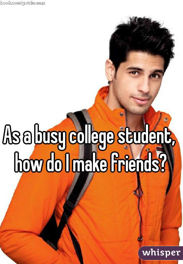 As a busy college student,  how do I make friends? 