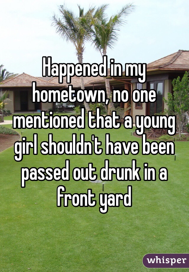 Happened in my hometown, no one mentioned that a young girl shouldn't have been passed out drunk in a front yard