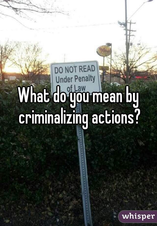 What do you mean by criminalizing actions?
