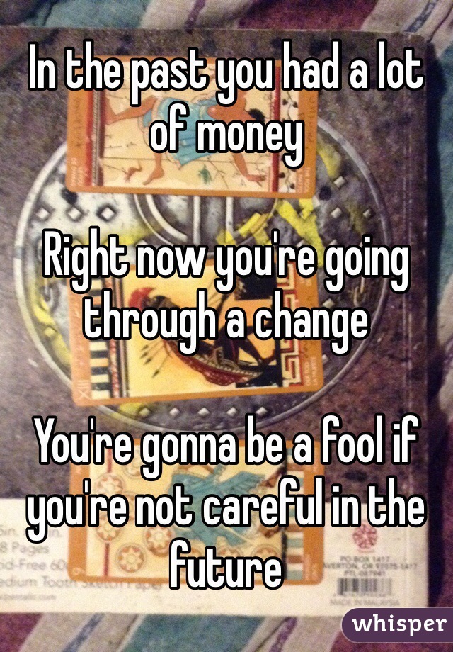 In the past you had a lot of money

Right now you're going through a change

You're gonna be a fool if you're not careful in the future