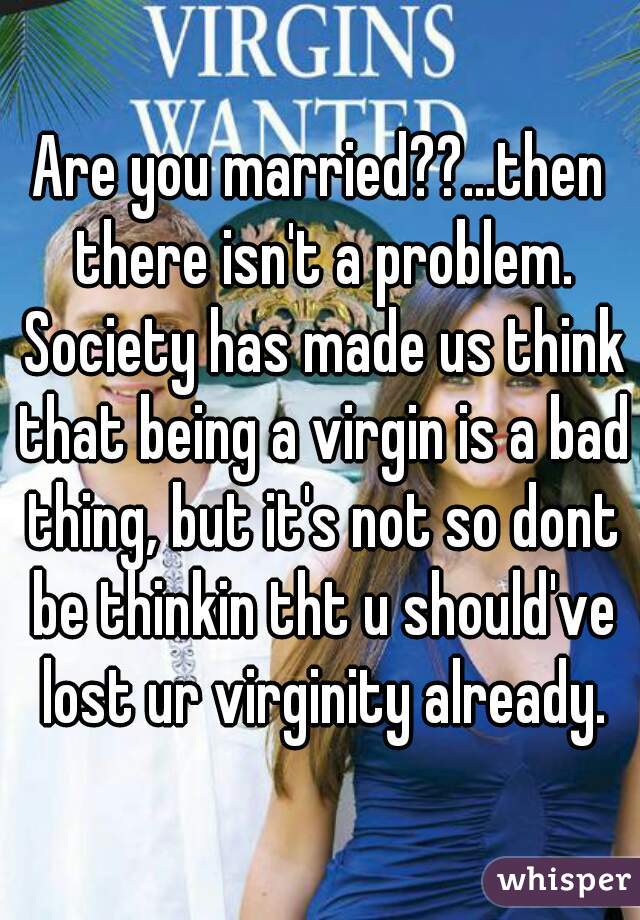 Are you married??...then there isn't a problem. Society has made us think that being a virgin is a bad thing, but it's not so dont be thinkin tht u should've lost ur virginity already.