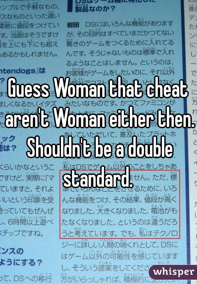 Guess Woman that cheat aren't Woman either then. Shouldn't be a double standard. 
