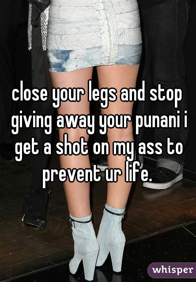 close your legs and stop giving away your punani i get a shot on my ass to prevent ur life. 