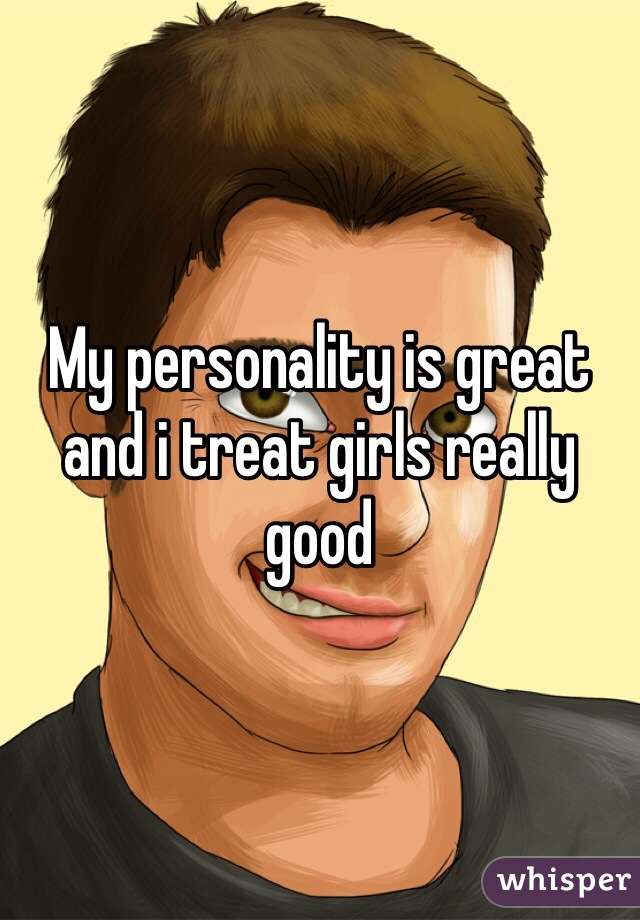 My personality is great and i treat girls really good