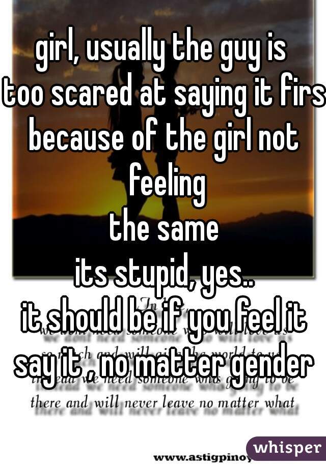 girl, usually the guy is 
too scared at saying it first
because of the girl not feeling
the same

its stupid, yes..

it should be if you feel it
say it , no matter gender