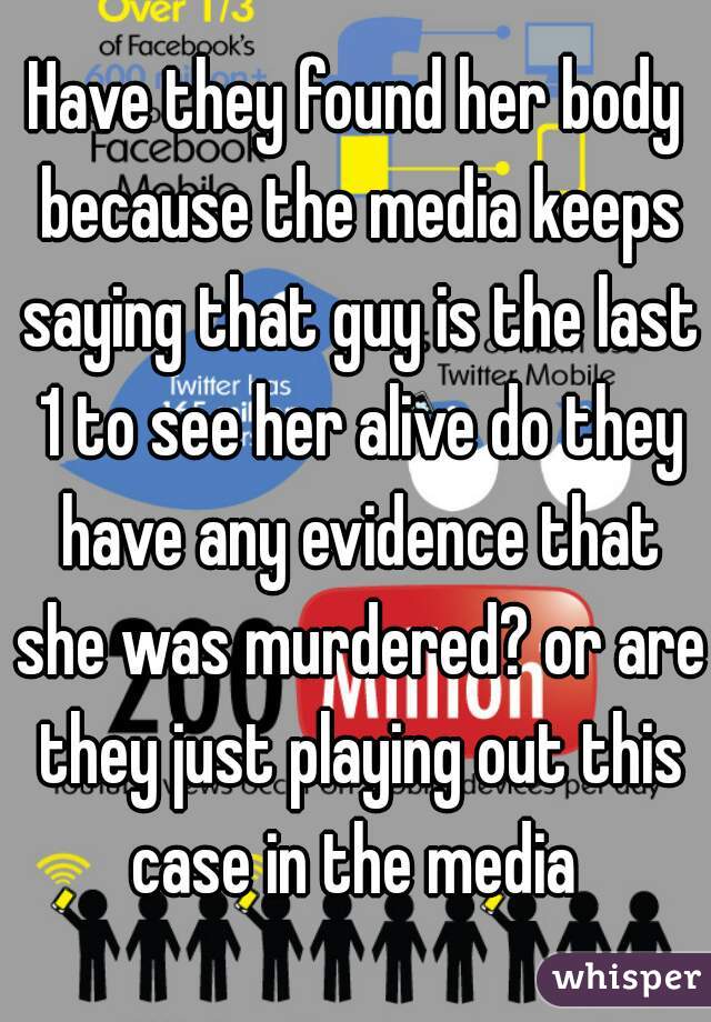Have they found her body because the media keeps saying that guy is the last 1 to see her alive do they have any evidence that she was murdered? or are they just playing out this case in the media 