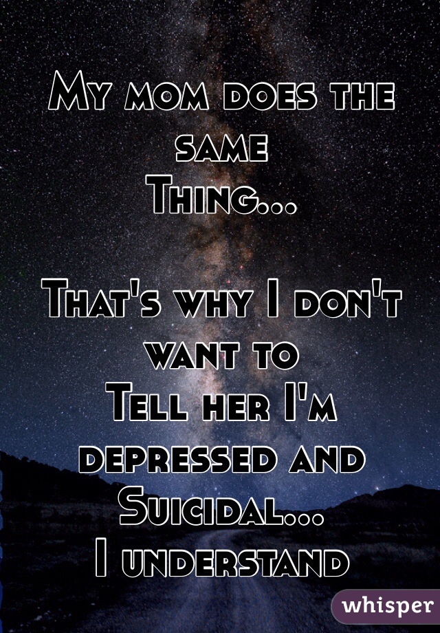 My mom does the same
Thing... 

That's why I don't want to
Tell her I'm depressed and
Suicidal...
I understand 