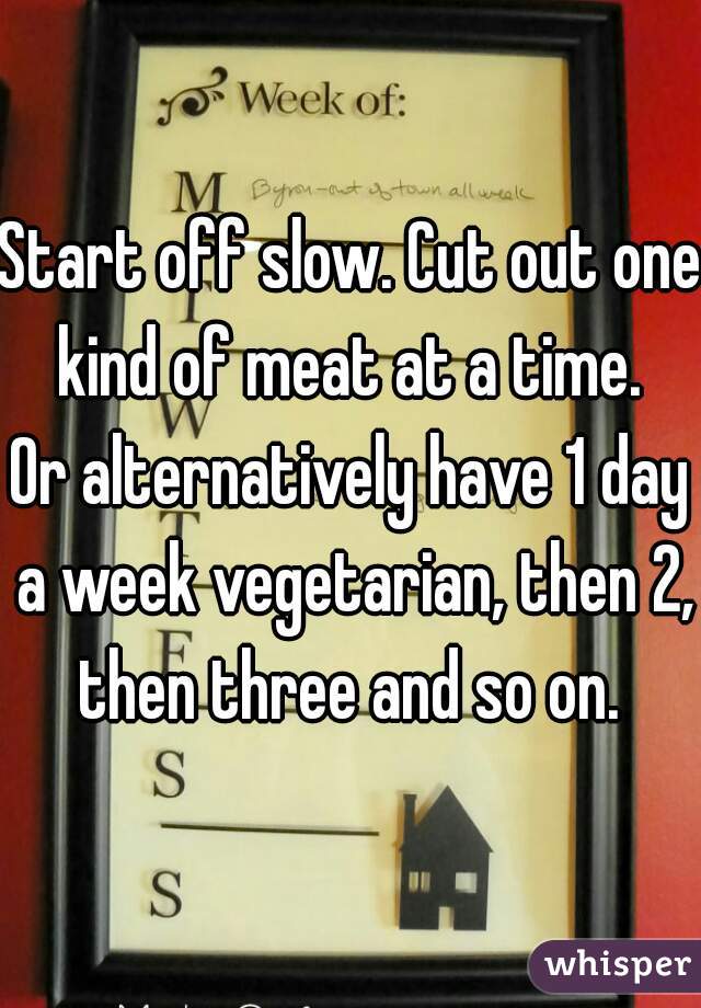 Start off slow. Cut out one kind of meat at a time. 

Or alternatively have 1 day a week vegetarian, then 2, then three and so on. 