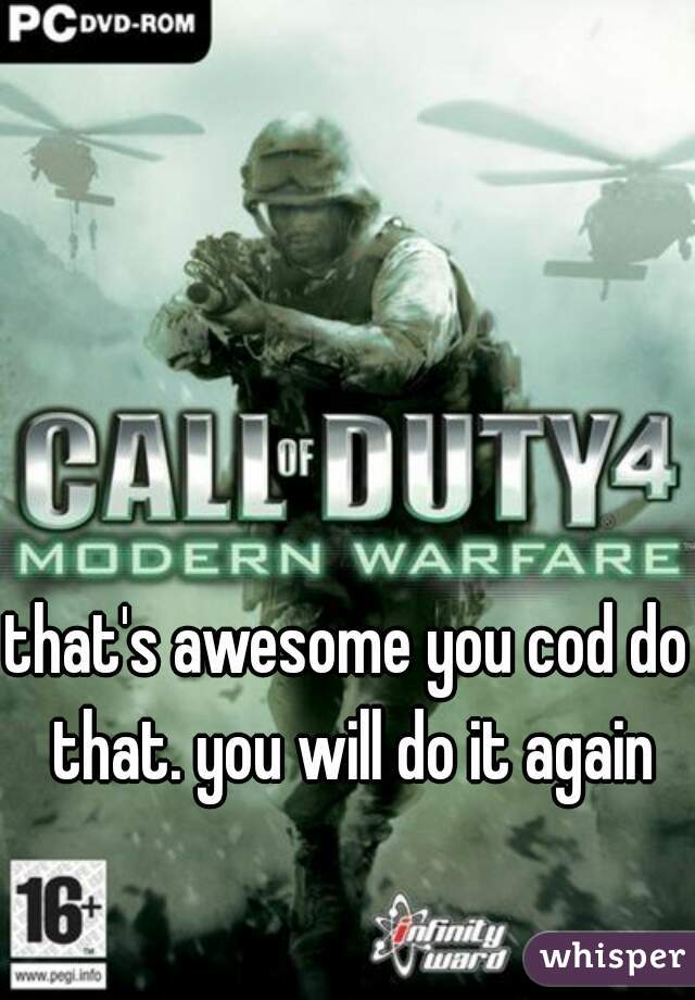 that's awesome you cod do that. you will do it again