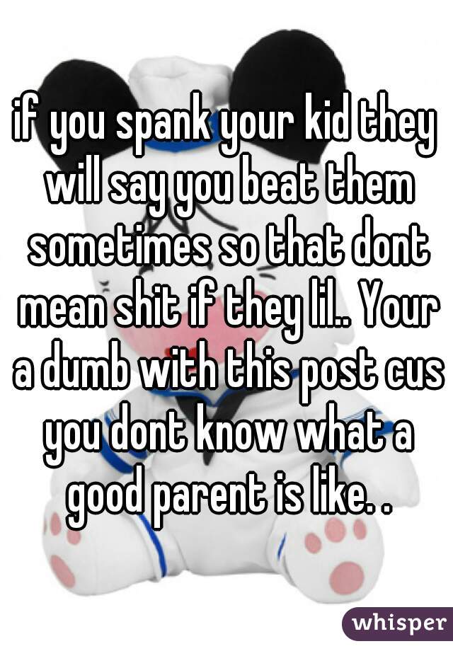 if you spank your kid they will say you beat them sometimes so that dont mean shit if they lil.. Your a dumb with this post cus you dont know what a good parent is like. .