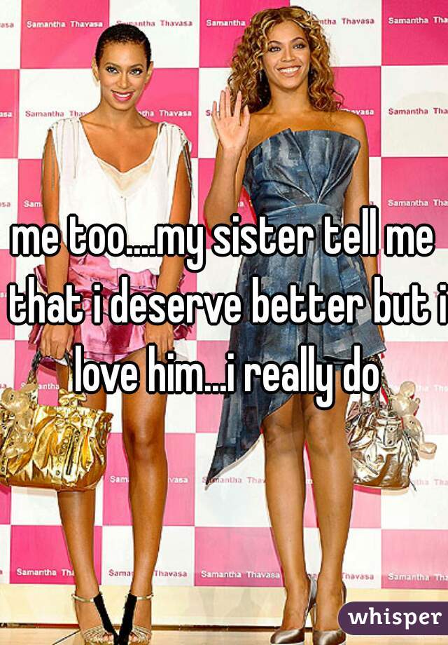 me too....my sister tell me that i deserve better but i love him...i really do