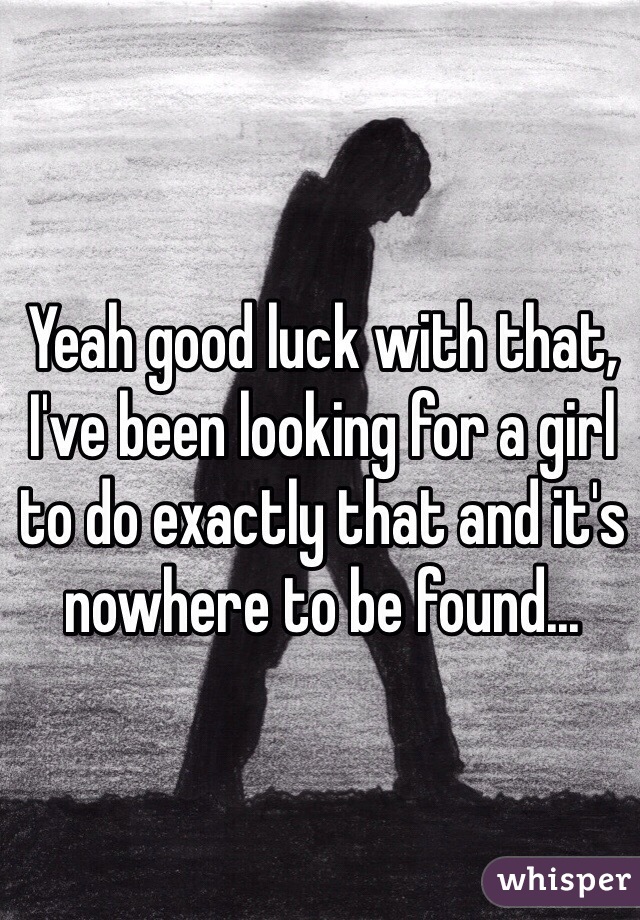Yeah good luck with that, I've been looking for a girl to do exactly that and it's nowhere to be found...
