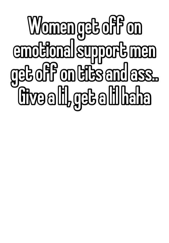 women-get-off-on-emotional-support-men-get-off-on-tits-and-ass-give-a