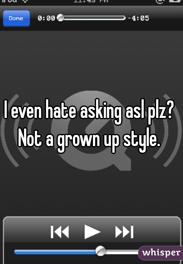 I even hate asking asl plz? 
Not a grown up style. 