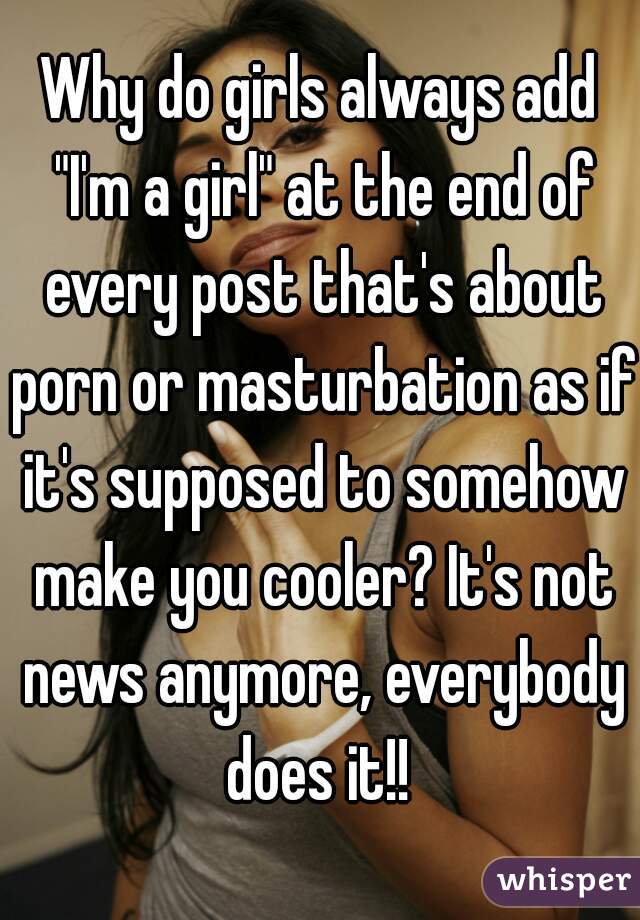 Why do girls always add "I'm a girl" at the end of every post that's about porn or masturbation as if it's supposed to somehow make you cooler? It's not news anymore, everybody does it!! 