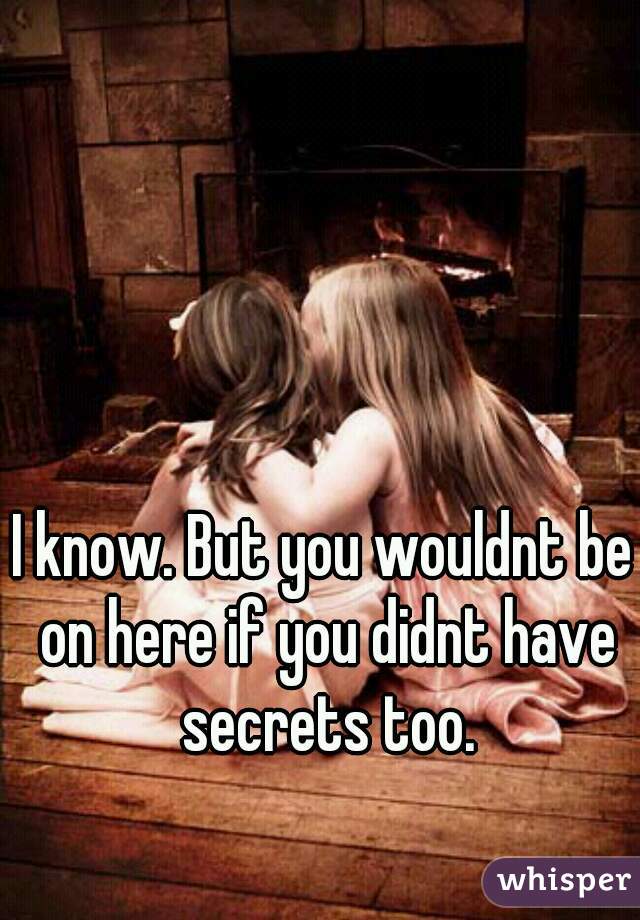 I know. But you wouldnt be on here if you didnt have secrets too.