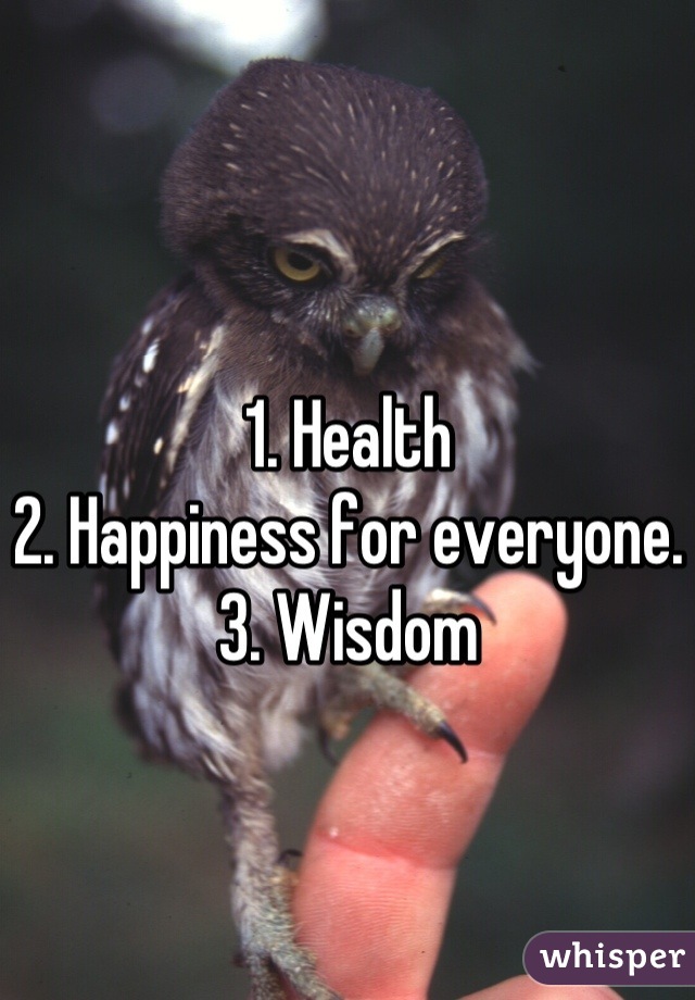 1. Health
2. Happiness for everyone.
3. Wisdom