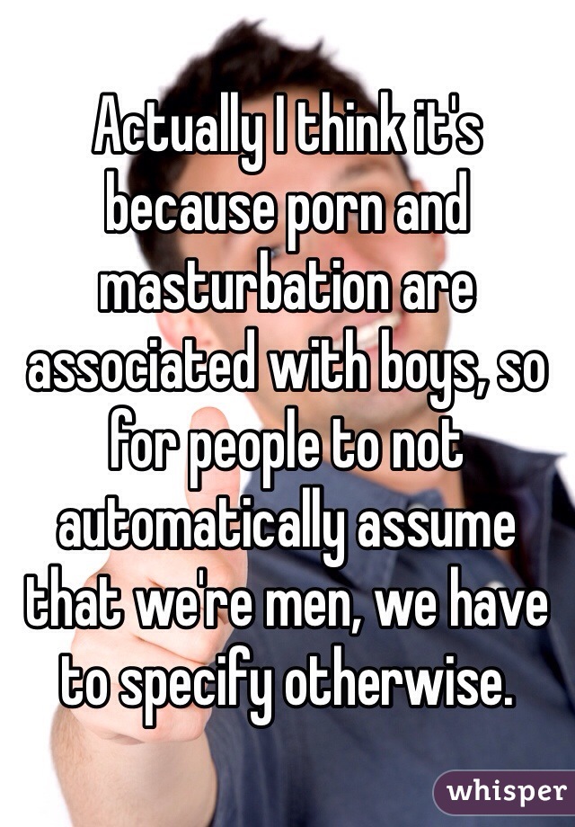 Actually I think it's because porn and masturbation are associated with boys, so for people to not automatically assume that we're men, we have to specify otherwise. 