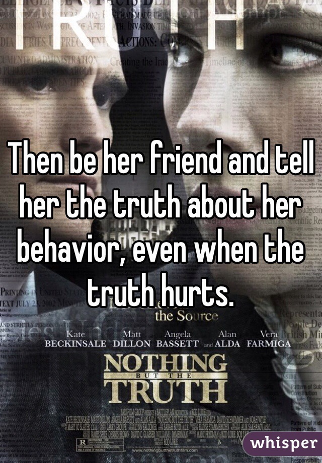 Then be her friend and tell her the truth about her behavior, even when the truth hurts. 