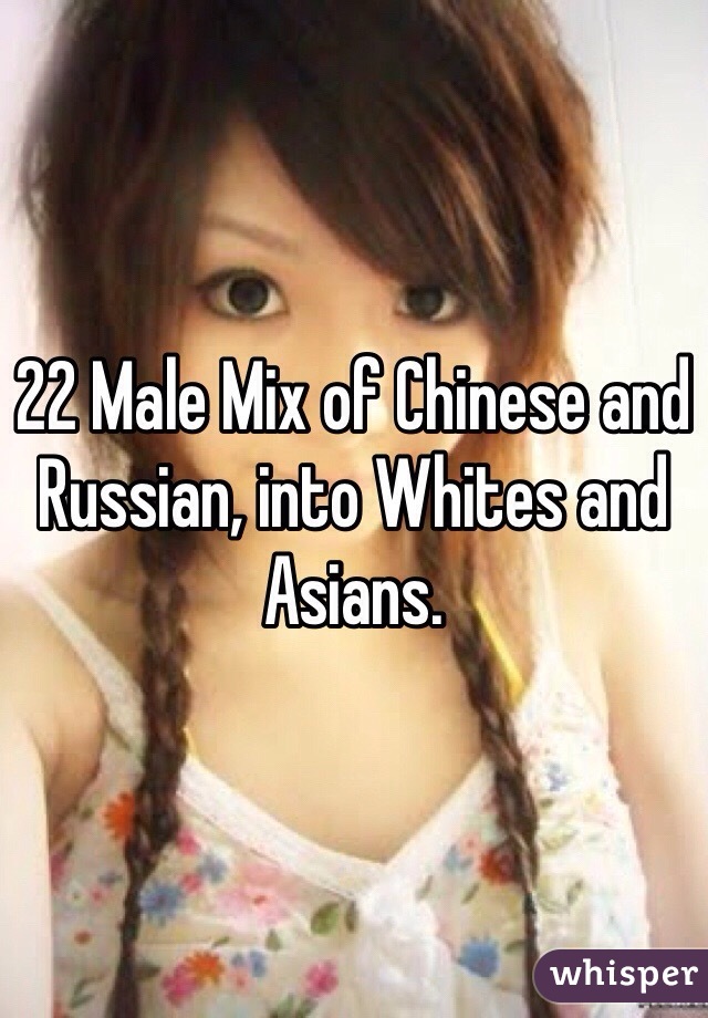 22 Male Mix of Chinese and Russian, into Whites and Asians.