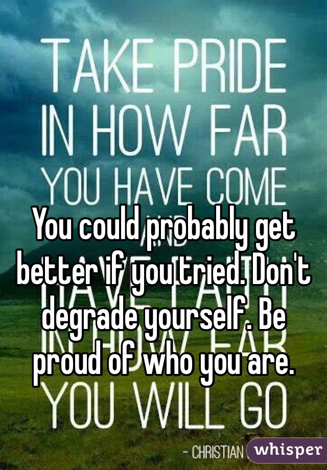 You could probably get better if you tried. Don't degrade yourself. Be proud of who you are.