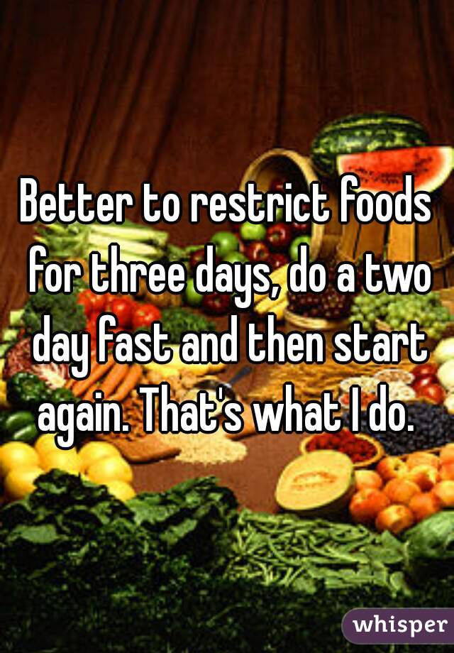 Better to restrict foods for three days, do a two day fast and then start again. That's what I do. 
