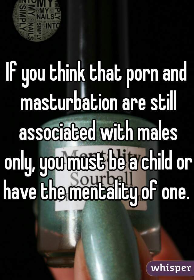 If you think that porn and masturbation are still associated with males only, you must be a child or have the mentality of one.  