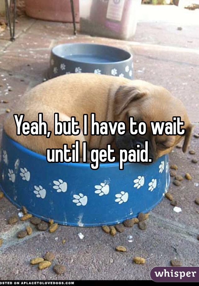 Yeah, but I have to wait until I get paid. 