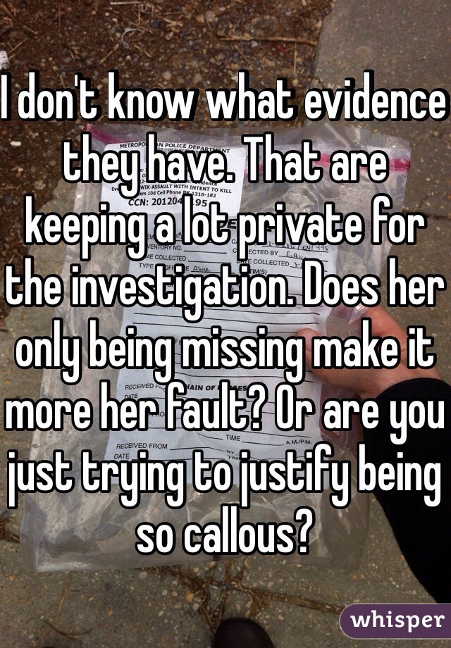 I don't know what evidence they have. That are keeping a lot private for the investigation. Does her only being missing make it more her fault? Or are you just trying to justify being so callous?