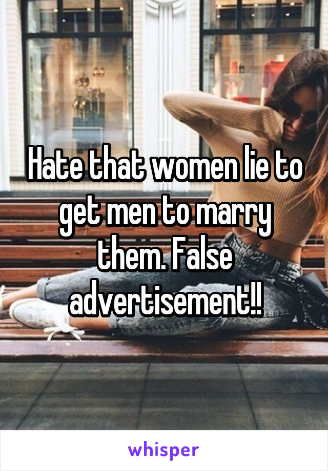 Hate that women lie to get men to marry them. False advertisement!!