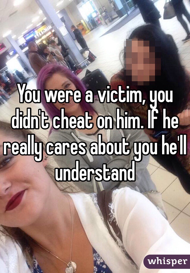 You were a victim, you didn't cheat on him. If he really cares about you he'll understand
