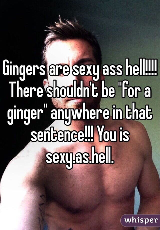Gingers are sexy ass hell!!!! There shouldn't be "for a ginger" anywhere in that sentence!!! You is sexy.as.hell.