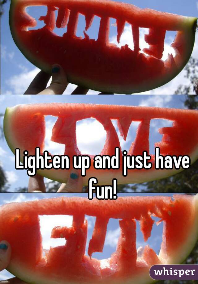 Lighten up and just have fun! 