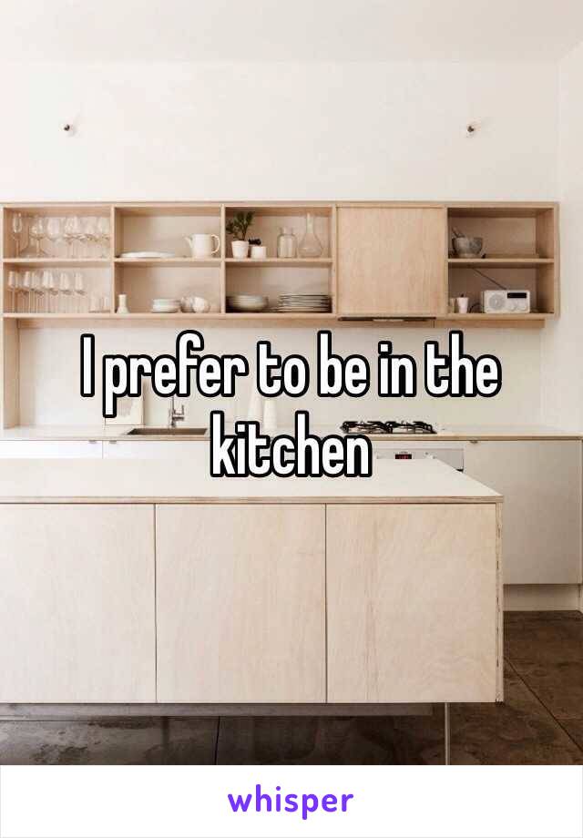 I prefer to be in the kitchen