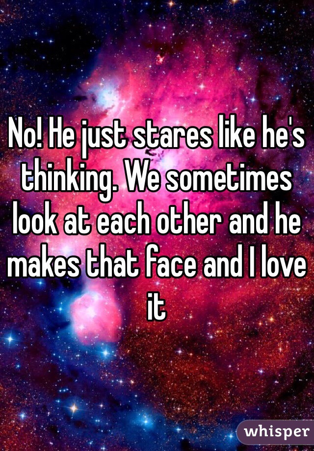 No! He just stares like he's thinking. We sometimes look at each other and he makes that face and I love it