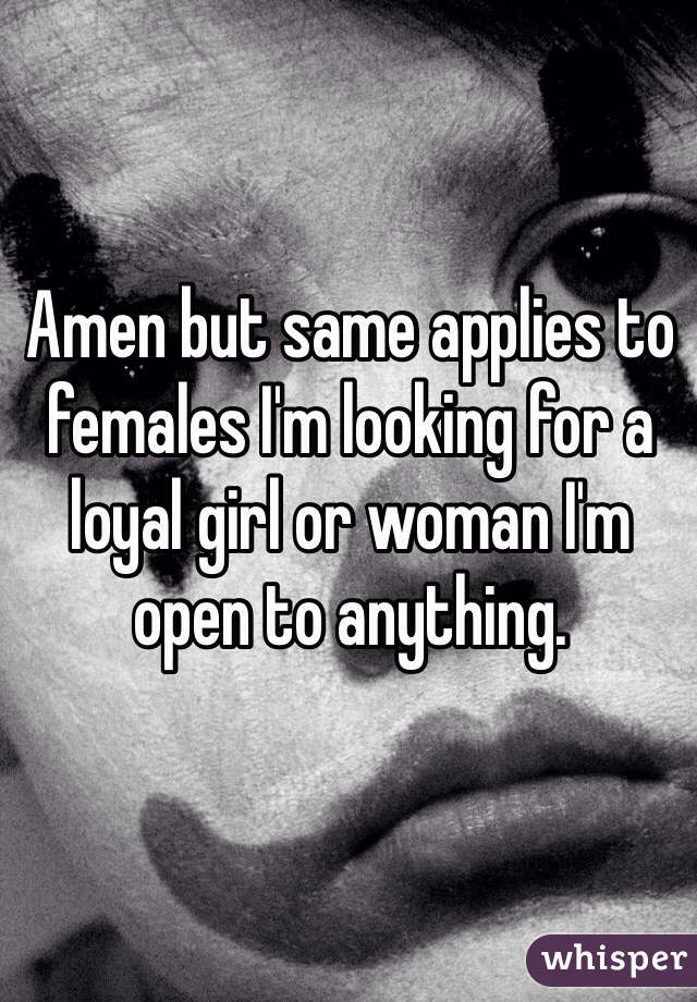 Amen but same applies to females I'm looking for a loyal girl or woman I'm open to anything.