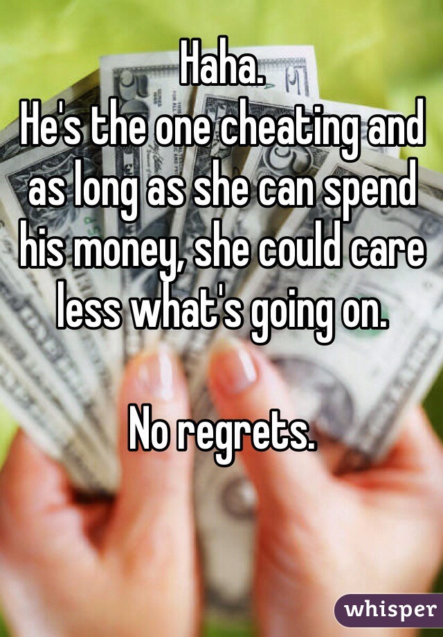 Haha.
He's the one cheating and as long as she can spend his money, she could care less what's going on.

No regrets.