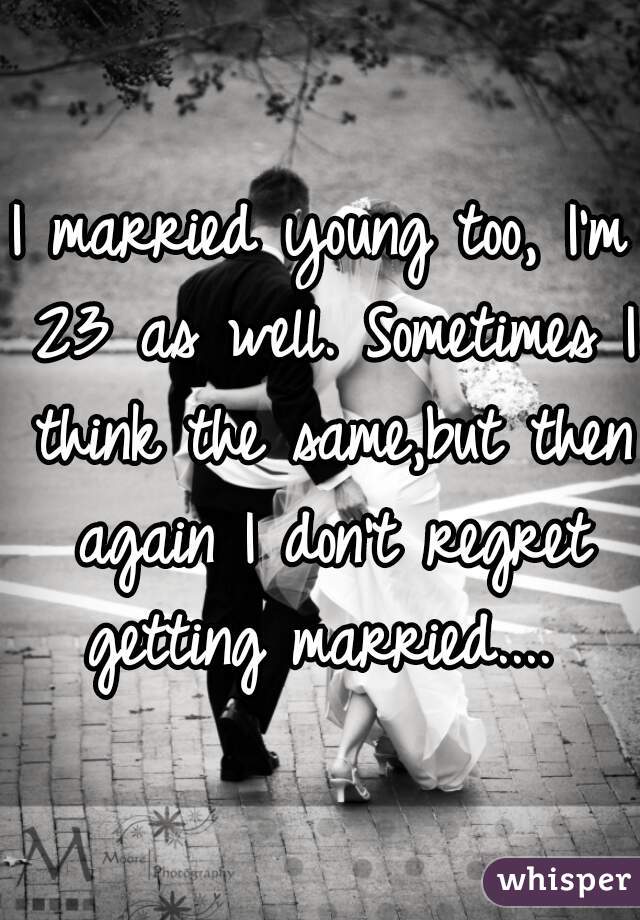 I married young too, I'm 23 as well. Sometimes I think the same,but then again I don't regret getting married.... 