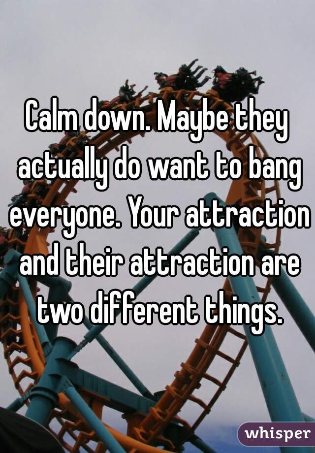 Calm down. Maybe they actually do want to bang everyone. Your attraction and their attraction are two different things.