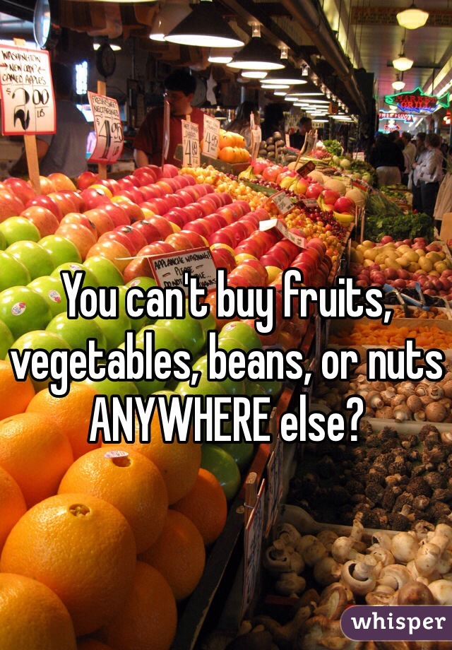 You can't buy fruits, vegetables, beans, or nuts ANYWHERE else?