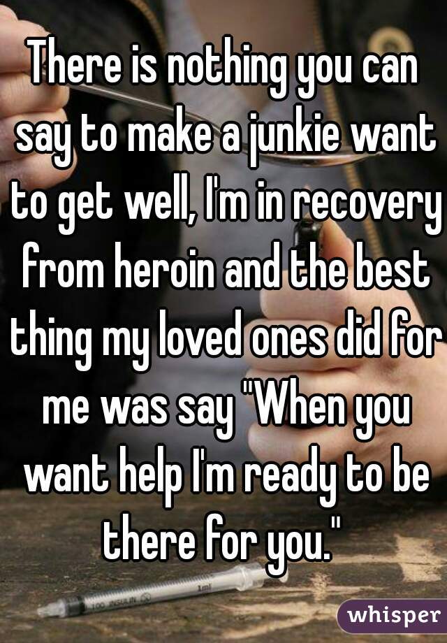 There is nothing you can say to make a junkie want to get well, I'm in recovery from heroin and the best thing my loved ones did for me was say "When you want help I'm ready to be there for you." 