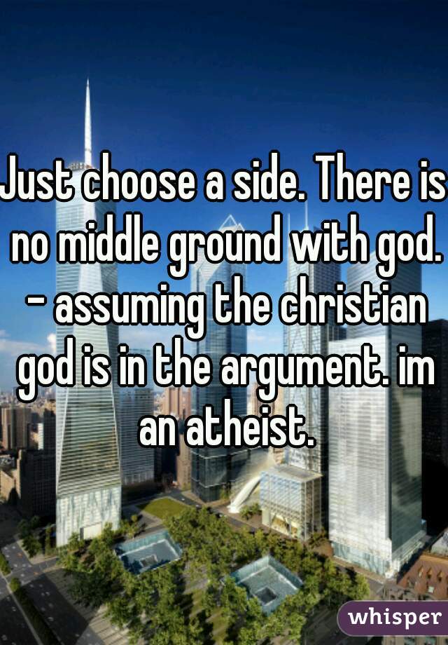 Just choose a side. There is no middle ground with god. - assuming the christian god is in the argument. im an atheist.