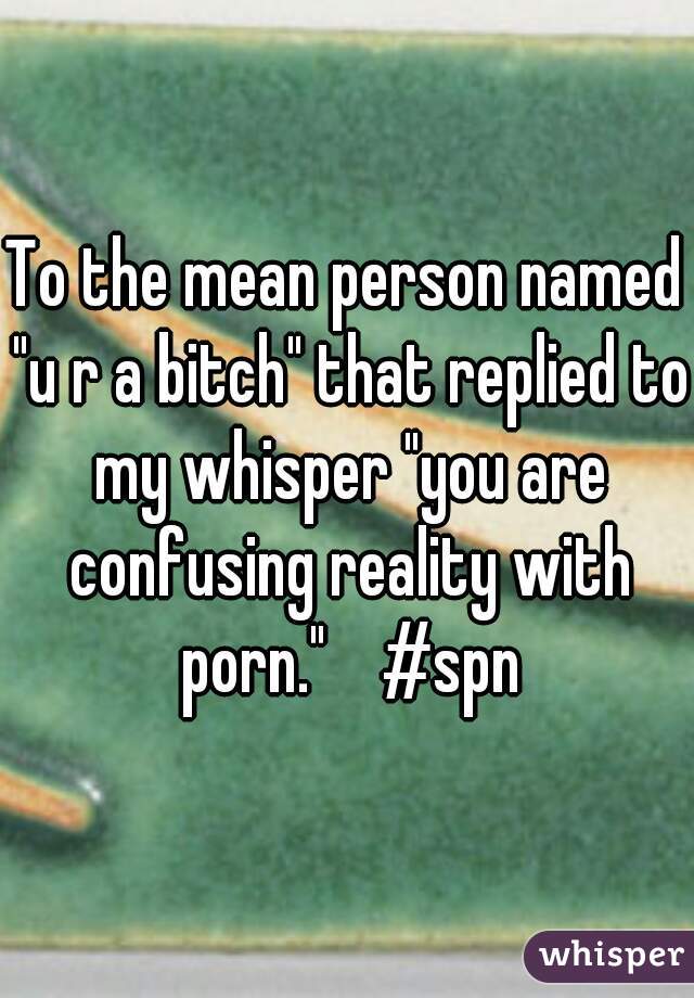 To the mean person named "u r a bitch" that replied to my whisper "you are confusing reality with porn."    #spn

