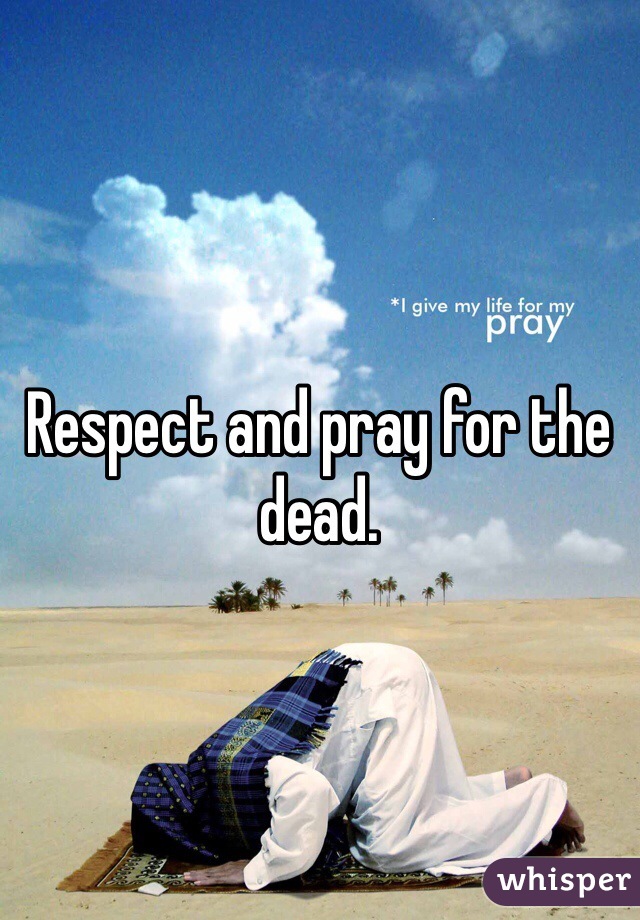 Respect and pray for the dead. 