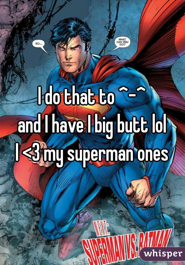 I do that to ^-^
and I have I big butt lol
I <3 my superman ones
