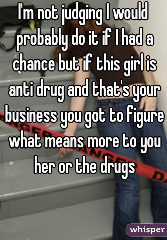 I'm not judging I would probably do it if I had a chance but if this girl is anti drug and that's your business you got to figure what means more to you her or the drugs