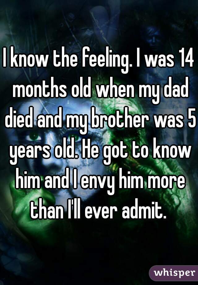 I know the feeling. I was 14 months old when my dad died and my brother was 5 years old. He got to know him and I envy him more than I'll ever admit. 