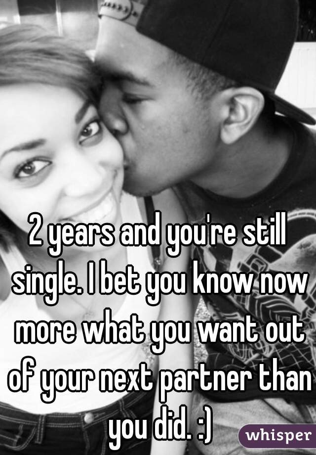 2 years and you're still single. I bet you know now more what you want out of your next partner than you did. :)