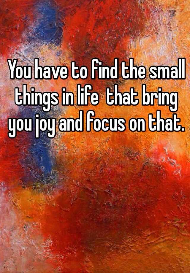 you-have-to-find-the-small-things-in-life-that-bring-you-joy-and-focus