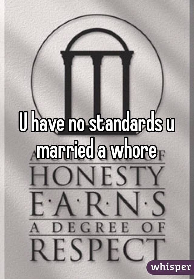 U have no standards u married a whore